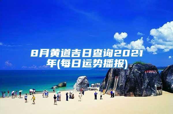 8月黄道吉日查询2021年(每日运势播报)