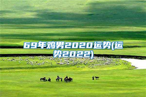 69年鸡男2020运势(运势2022)