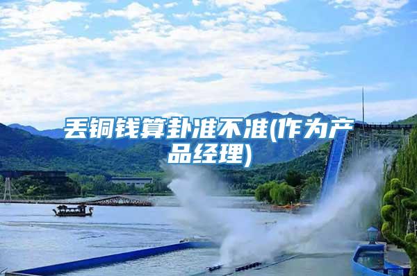 丢铜钱算卦准不准(作为产品经理)