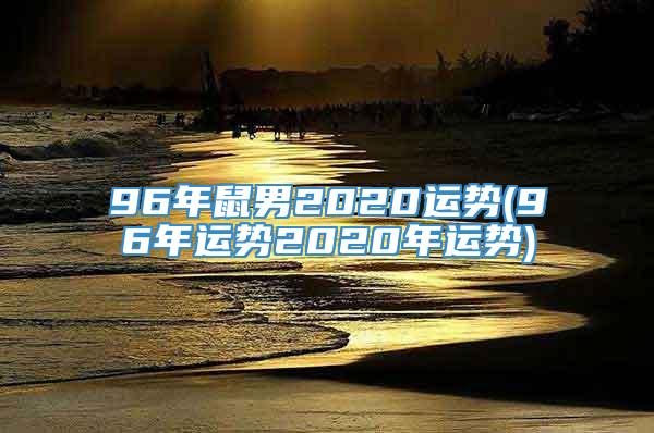 96年鼠男2020运势(96年运势2020年运势)