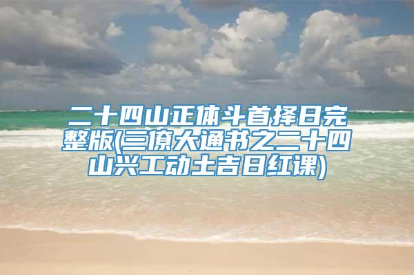 二十四山正体斗首择日完整版(三僚大通书之二十四山兴工动土吉日红课)