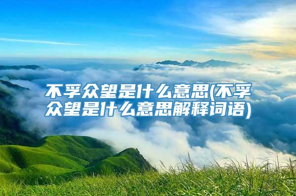 不孚众望是什么意思(不孚众望是什么意思解释词语)