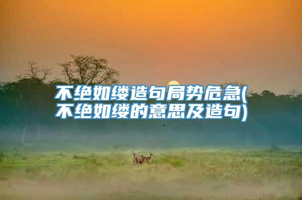 不绝如缕造句局势危急(不绝如缕的意思及造句)