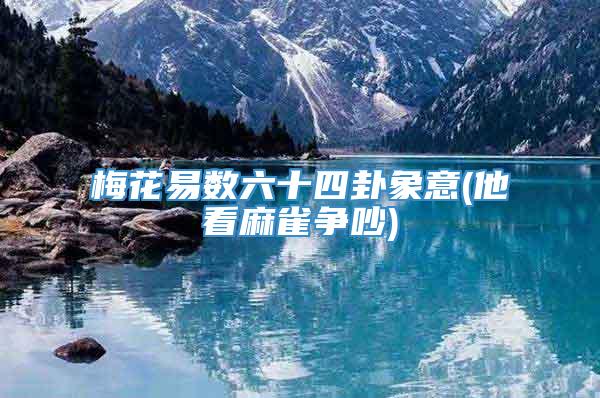 梅花易数六十四卦象意(他看麻雀争吵)