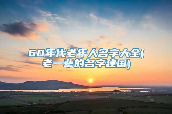 60年代老年人名字大全(老一辈的名字建国)