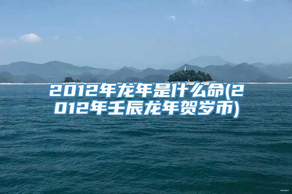 2012年龙年是什么命(2012年壬辰龙年贺岁币)