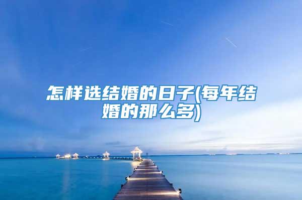 怎样选结婚的日子(每年结婚的那么多)