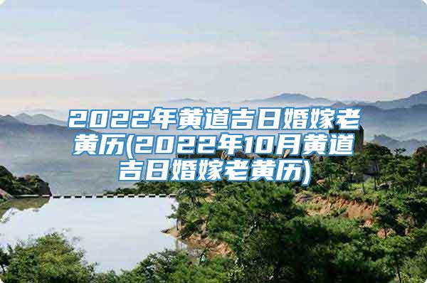 2022年黄道吉日婚嫁老黄历(2022年10月黄道吉日婚嫁老黄历)