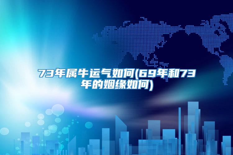 73年属牛运气如何(69年和73年的姻缘如何)