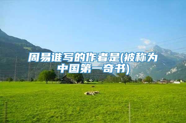 周易谁写的作者是(被称为中国第一奇书)