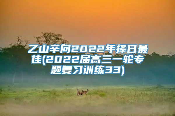 乙山辛向2022年择日最佳(2022届高三一轮专题复习训练33)