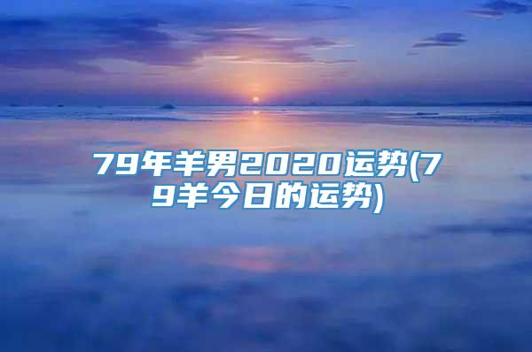 79年羊男2020运势(79羊今日的运势)