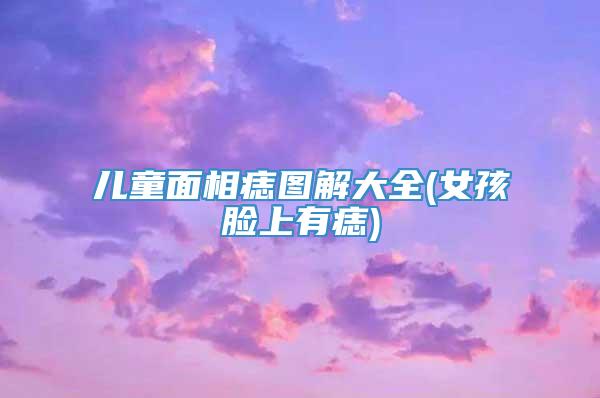 儿童面相痣图解大全(女孩脸上有痣)