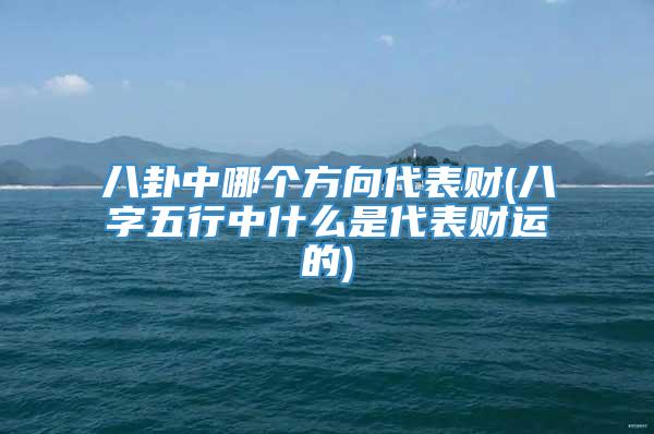 八卦中哪个方向代表财(八字五行中什么是代表财运的)