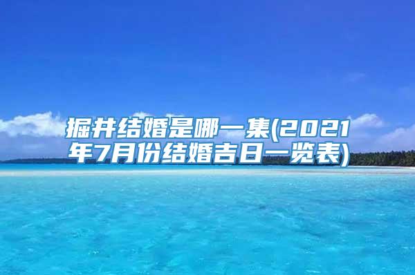 掘井结婚是哪一集(2021年7月份结婚吉日一览表)
