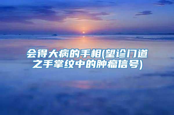 会得大病的手相(望诊门道之手掌纹中的肿瘤信号)