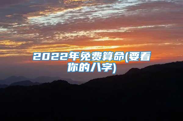 2022年免费算命(要看你的八字)