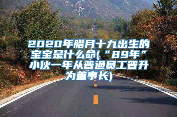 2020年腊月十九出生的宝宝是什么命(“89年”小伙一年从普通员工晋升为董事长)