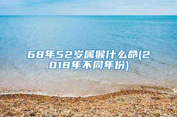 68年52岁属猴什么命(2018年不同年份)