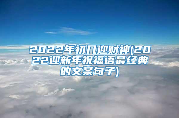 2022年初几迎财神(2022迎新年祝福语最经典的文案句子)