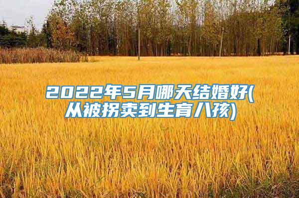 2022年5月哪天结婚好(从被拐卖到生育八孩)