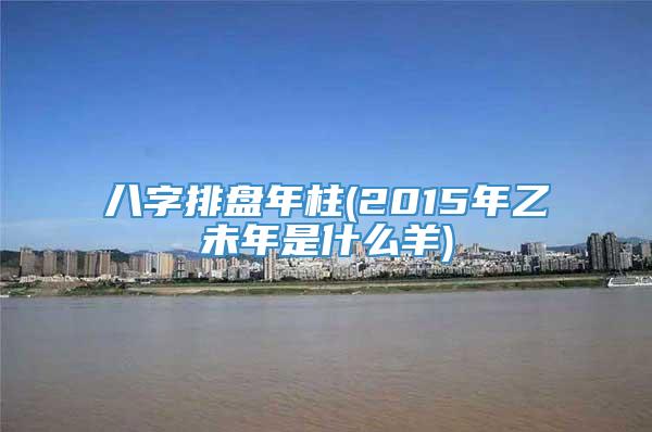 八字排盘年柱(2015年乙未年是什么羊)
