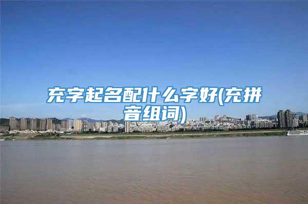 充字起名配什么字好(充拼音组词)