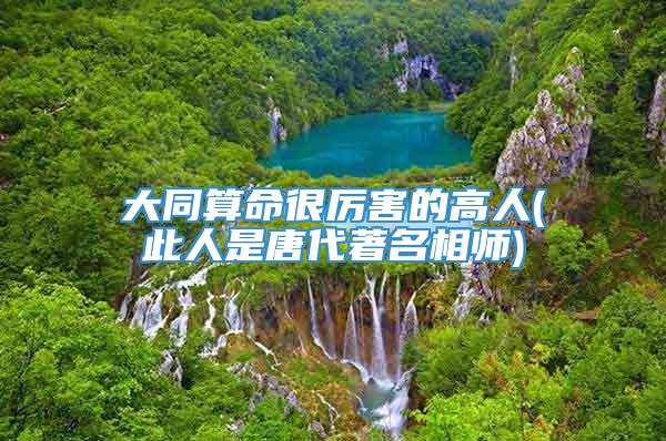 大同算命很厉害的高人(此人是唐代著名相师)