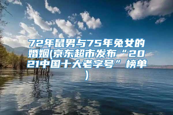 72年鼠男与75年兔女的婚姻(京东超市发布“2021中国十大老字号”榜单)