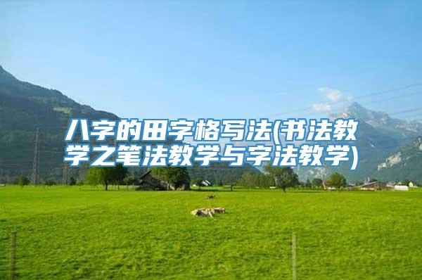 八字的田字格写法(书法教学之笔法教学与字法教学)