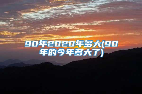 90年2020年多大(90年的今年多大了)