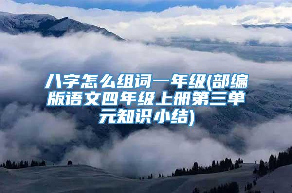 八字怎么组词一年级(部编版语文四年级上册第三单元知识小结)