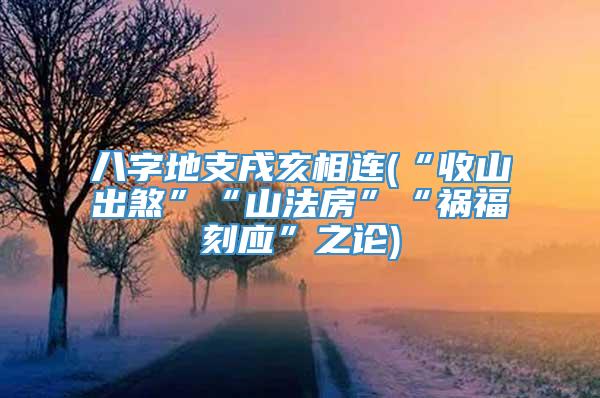 八字地支戌亥相连(“收山出煞”“山法房”“祸福刻应”之论)