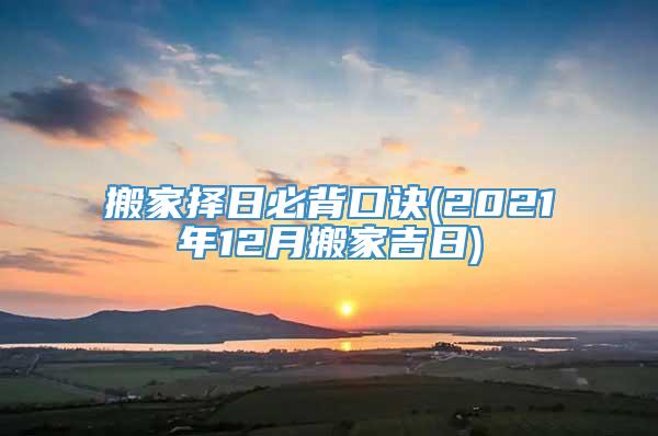 搬家择日必背口诀(2021年12月搬家吉日)