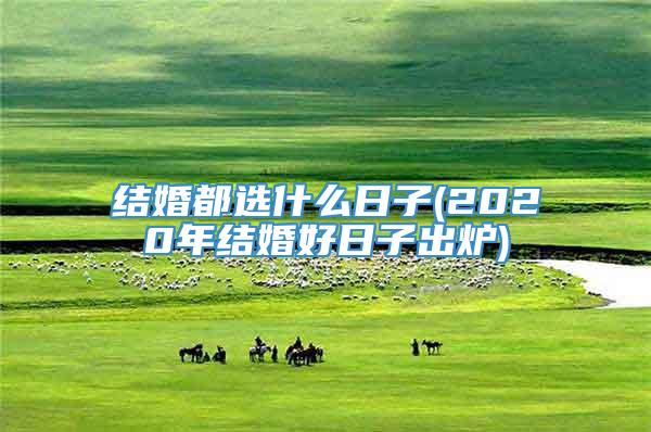 结婚都选什么日子(2020年结婚好日子出炉)
