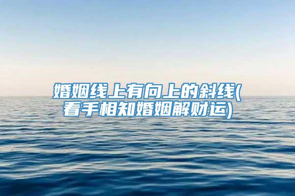 婚姻线上有向上的斜线(看手相知婚姻解财运)