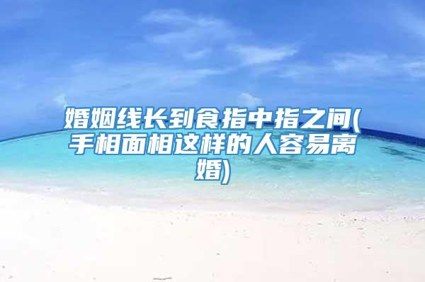 婚姻线长到食指中指之间(手相面相这样的人容易离婚)