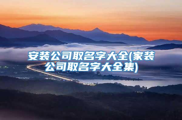 安装公司取名字大全(家装公司取名字大全集)