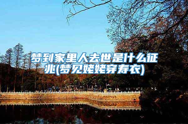 梦到家里人去世是什么征兆(梦见姥姥穿寿衣)