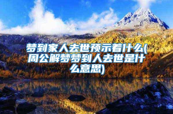 梦到家人去世预示着什么(周公解梦梦到人去世是什么意思)