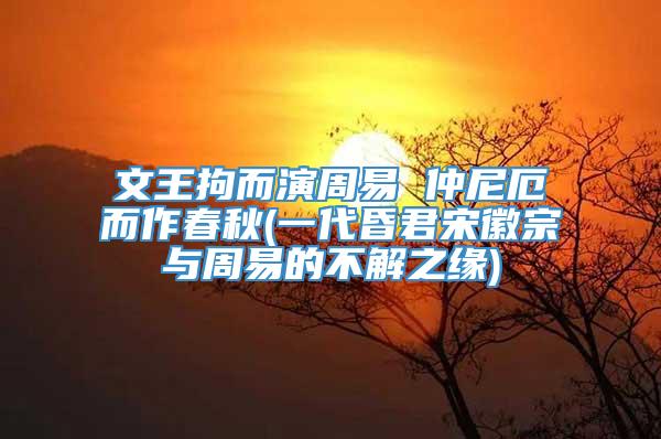 文王拘而演周易 仲尼厄而作春秋(一代昏君宋徽宗与周易的不解之缘)