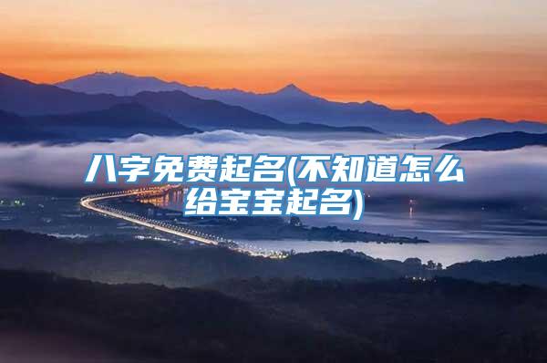 八字免费起名(不知道怎么给宝宝起名)