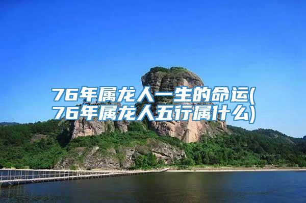 76年属龙人一生的命运(76年属龙人五行属什么)