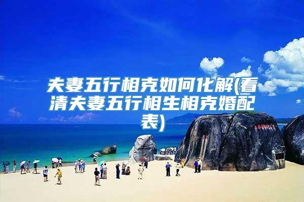 夫妻五行相克如何化解(看清夫妻五行相生相克婚配表)