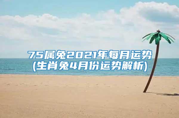 75属兔2021年每月运势(生肖兔4月份运势解析)