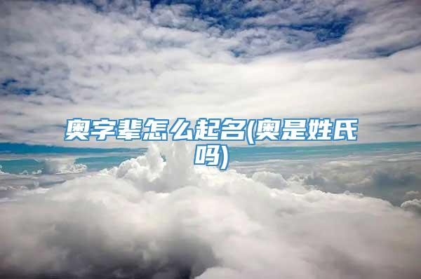 奥字辈怎么起名(奥是姓氏吗)