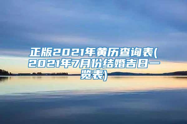 正版2021年黄历查询表(2021年7月份结婚吉日一览表)