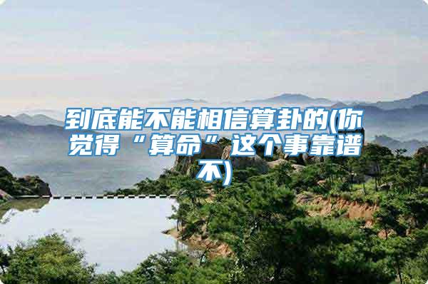 到底能不能相信算卦的(你觉得“算命”这个事靠谱不)