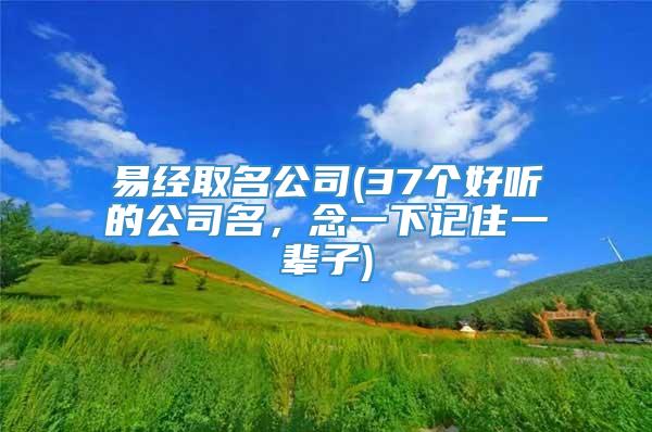 易经取名公司(37个好听的公司名，念一下记住一辈子)