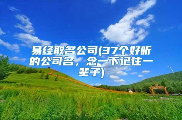 易经取名公司(37个好听的公司名，念一下记住一辈子)